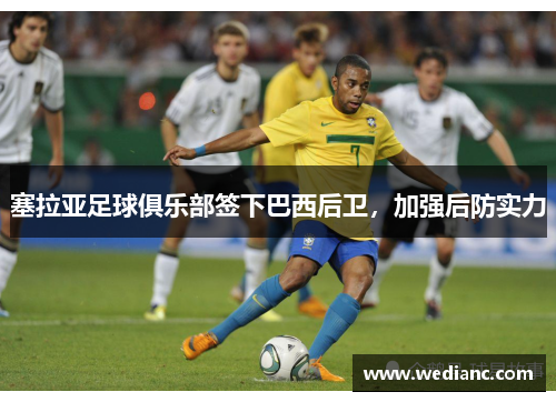 塞拉亚足球俱乐部签下巴西后卫，加强后防实力