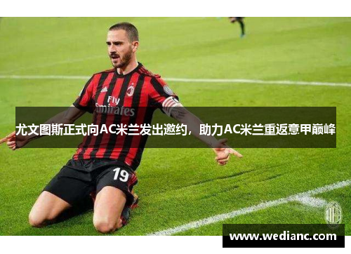 尤文图斯正式向AC米兰发出邀约，助力AC米兰重返意甲巅峰