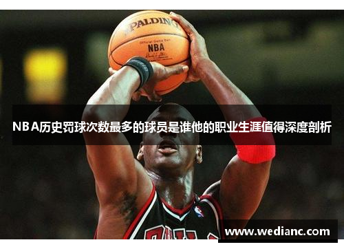 NBA历史罚球次数最多的球员是谁他的职业生涯值得深度剖析