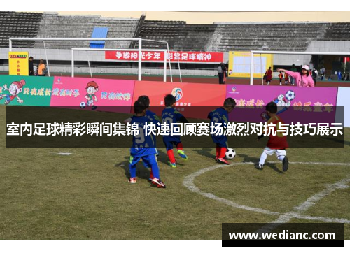 室内足球精彩瞬间集锦 快速回顾赛场激烈对抗与技巧展示