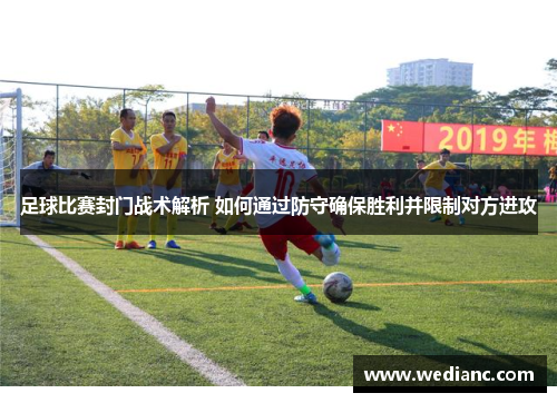 足球比赛封门战术解析 如何通过防守确保胜利并限制对方进攻