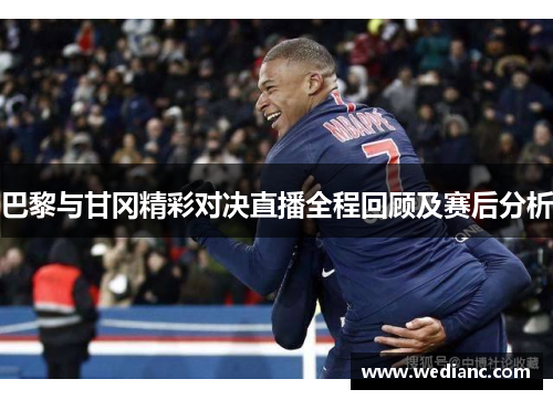 巴黎与甘冈精彩对决直播全程回顾及赛后分析