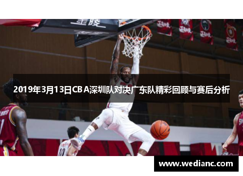 2019年3月13日CBA深圳队对决广东队精彩回顾与赛后分析